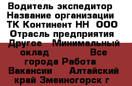 Водитель-экспедитор › Название организации ­ ТК Континент-НН, ООО › Отрасль предприятия ­ Другое › Минимальный оклад ­ 15 000 - Все города Работа » Вакансии   . Алтайский край,Змеиногорск г.